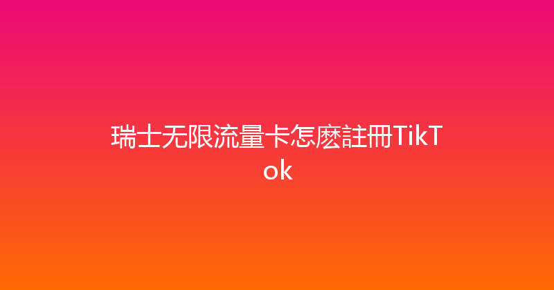 瑞士无限流量卡怎麽註冊TikTok 