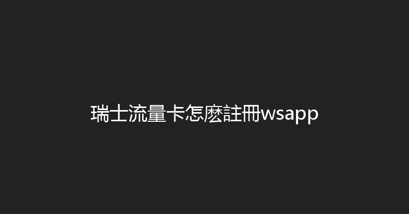 瑞士流量卡怎麽註冊wsapp 