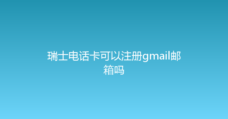 瑞士电话卡可以注册gmail邮箱吗 