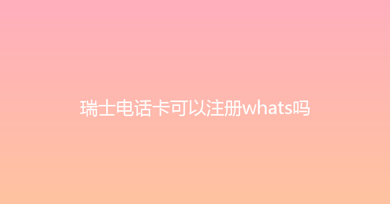 瑞士电话卡可以注册whats吗 