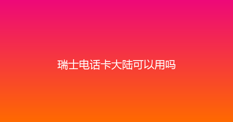 瑞士电话卡大陆可以用吗 