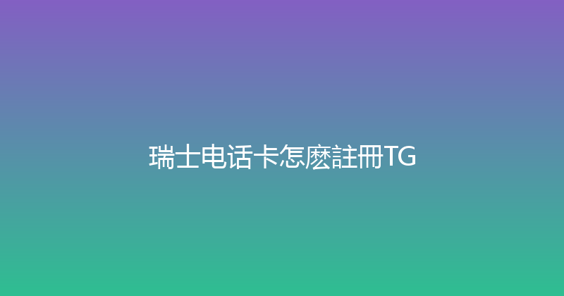 瑞士电话卡怎麽註冊TG 