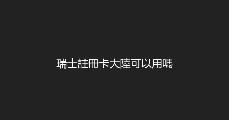 瑞士註冊卡大陸可以用嗎 