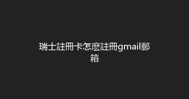 瑞士註冊卡怎麽註冊gmail郵箱 