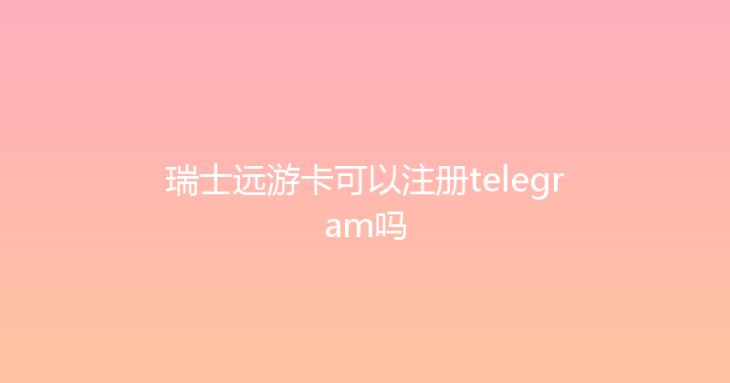 瑞士远游卡可以注册telegram吗 