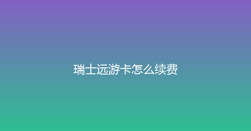 瑞士远游卡怎么续费 
