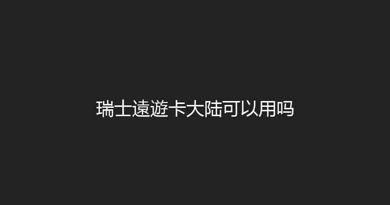 瑞士遠遊卡大陆可以用吗 