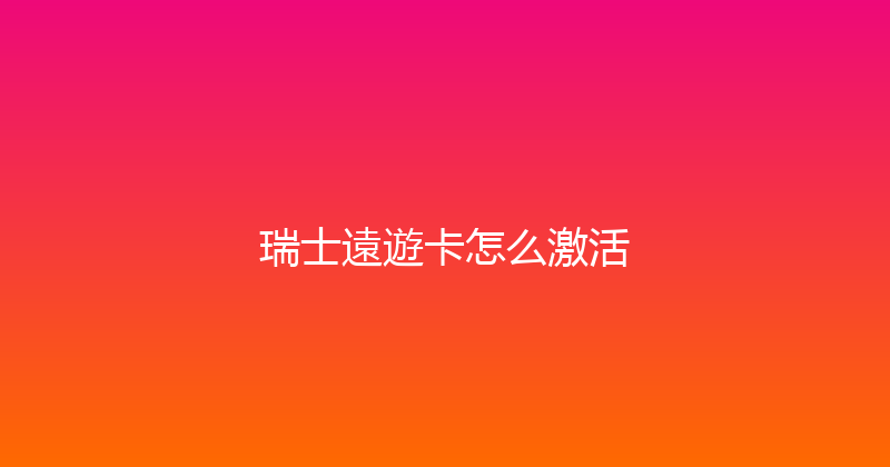 瑞士遠遊卡怎么激活 