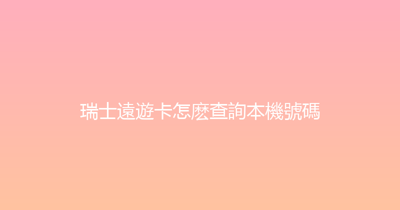 瑞士遠遊卡怎麽查詢本機號碼 