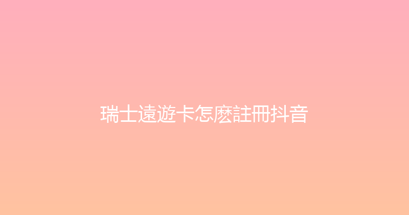 瑞士遠遊卡怎麽註冊抖音 