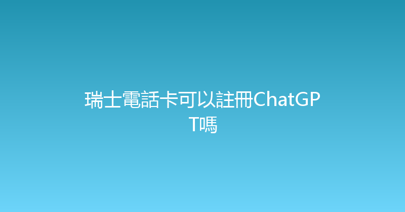 瑞士電話卡可以註冊ChatGPT嗎 
