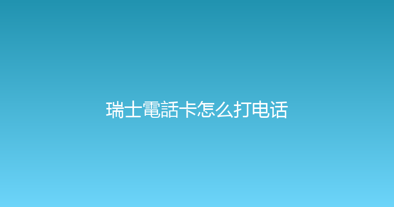 瑞士電話卡怎么打电话 