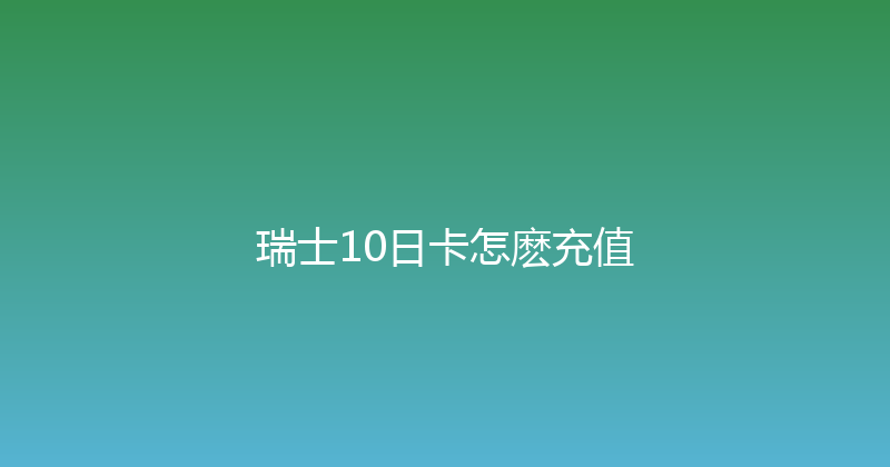 瑞士10日卡怎麽充值 