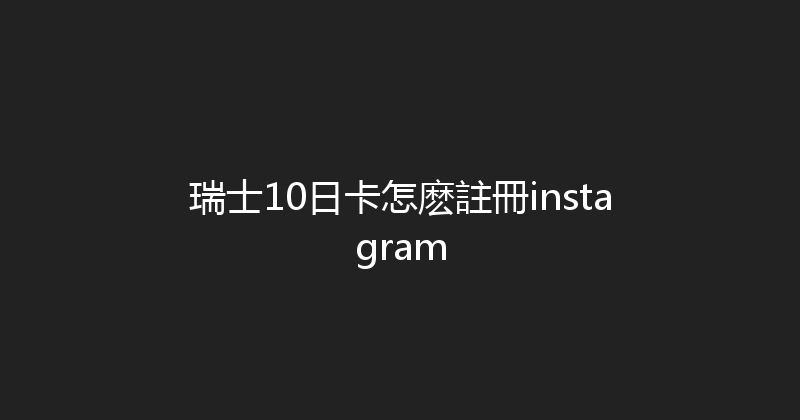 瑞士10日卡怎麽註冊instagram 