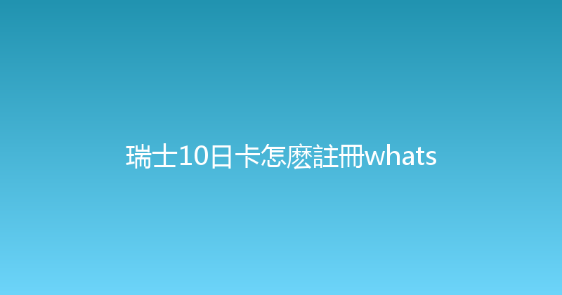 瑞士10日卡怎麽註冊whats 