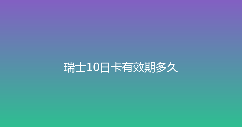 瑞士10日卡有效期多久 