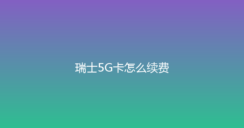 瑞士5G卡怎么续费 