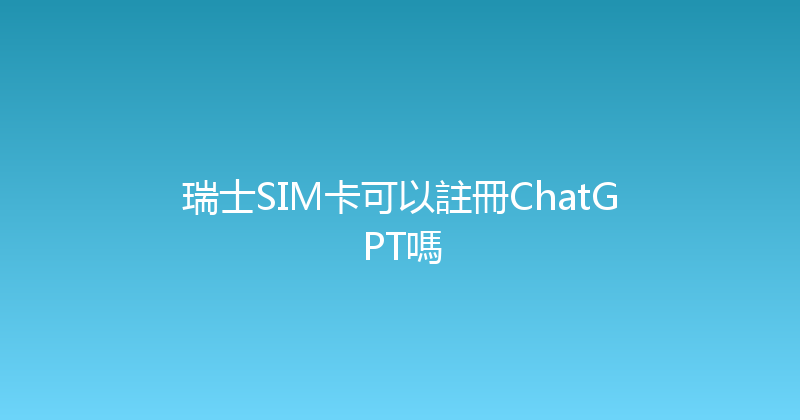 瑞士SIM卡可以註冊ChatGPT嗎 