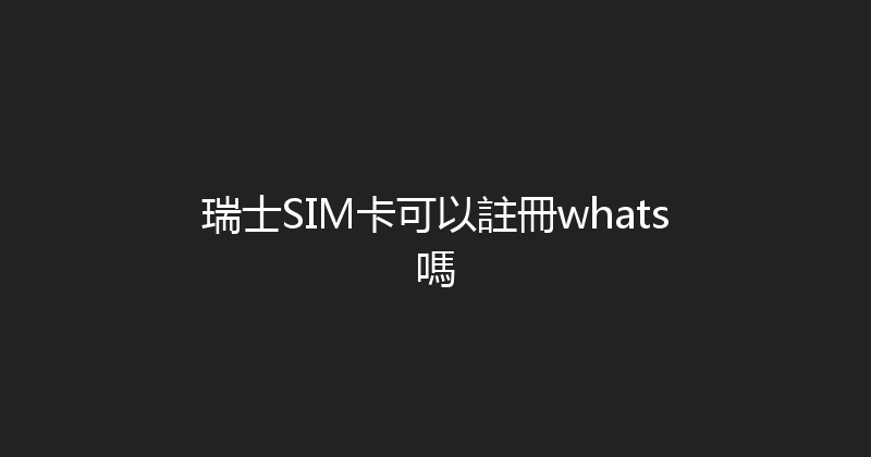 瑞士SIM卡可以註冊whats嗎 