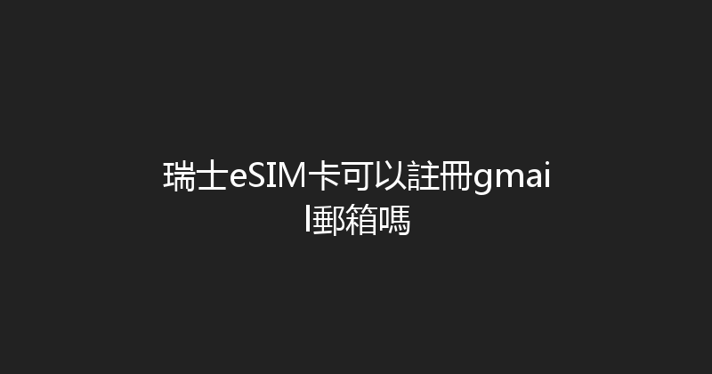 瑞士eSIM卡可以註冊gmail郵箱嗎 