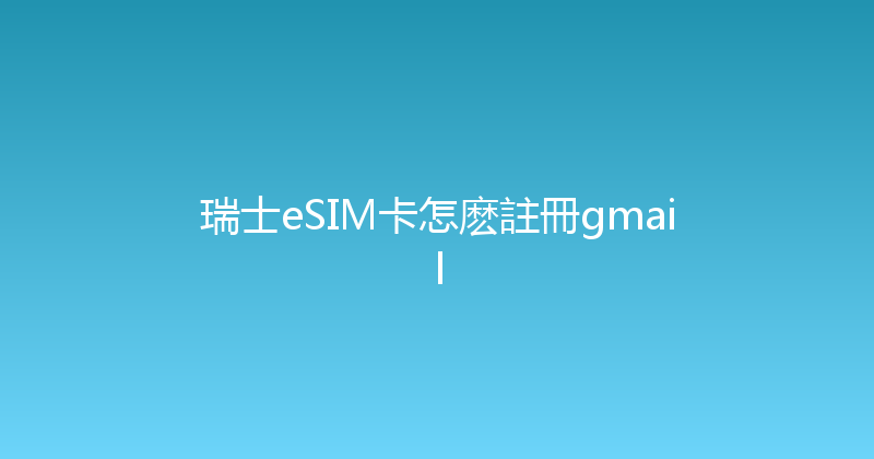 瑞士eSIM卡怎麽註冊gmail 