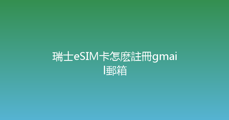 瑞士eSIM卡怎麽註冊gmail郵箱 