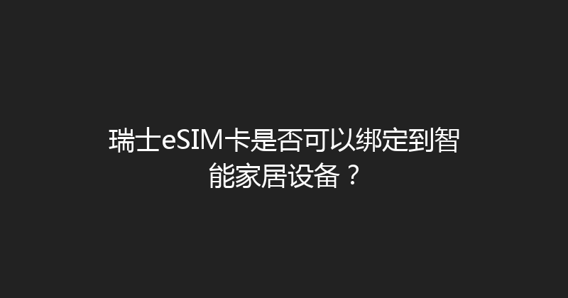 瑞士eSIM卡是否可以绑定到智能家居设备？ 