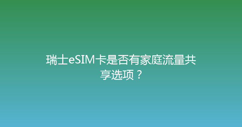 瑞士eSIM卡是否有家庭流量共享选项？ 