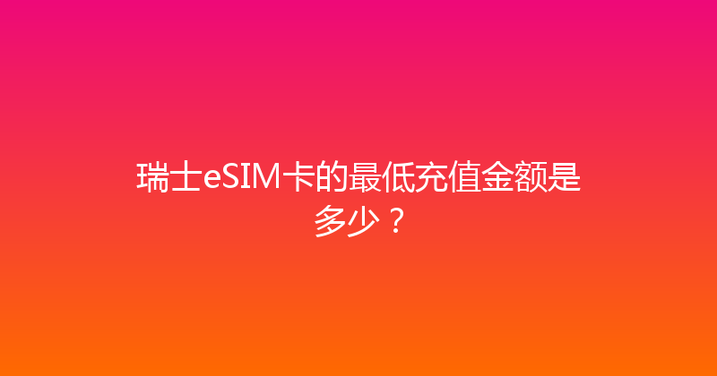 瑞士eSIM卡的最低充值金额是多少？ 