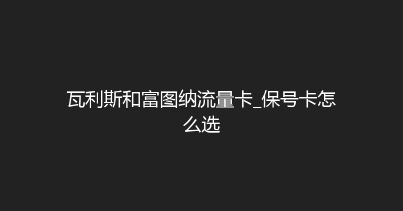 瓦利斯和富图纳流量卡_保号卡怎么选 