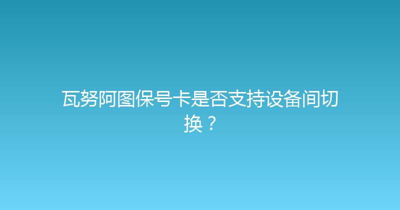 瓦努阿图保号卡是否支持设备间切换？ 
