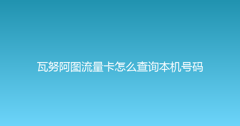 瓦努阿图流量卡怎么查询本机号码 