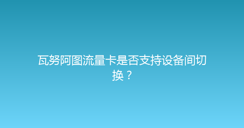 瓦努阿图流量卡是否支持设备间切换？ 