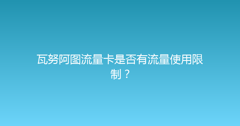 瓦努阿图流量卡是否有流量使用限制？ 