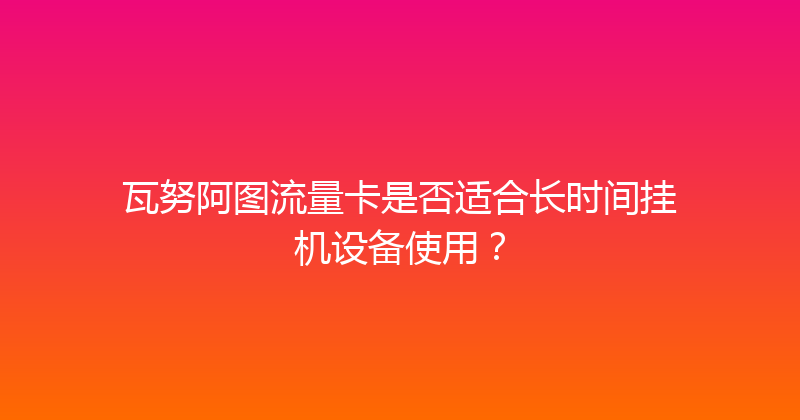 瓦努阿图流量卡是否适合长时间挂机设备使用？ 