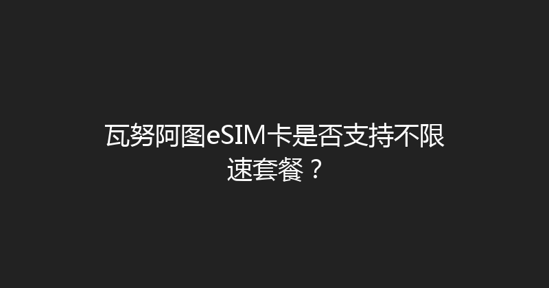 瓦努阿图eSIM卡是否支持不限速套餐？ 