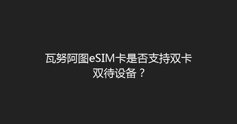 瓦努阿图eSIM卡是否支持双卡双待设备？ 