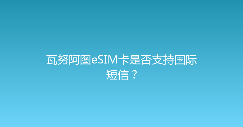 瓦努阿图eSIM卡是否支持国际短信？ 