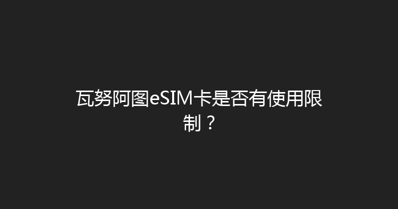 瓦努阿图eSIM卡是否有使用限制？ 