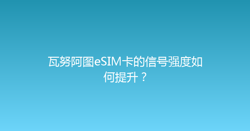 瓦努阿图eSIM卡的信号强度如何提升？ 