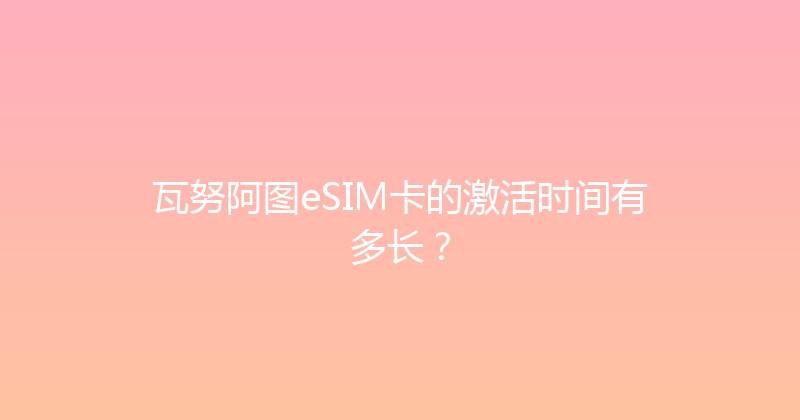 瓦努阿图eSIM卡的激活时间有多长？ 