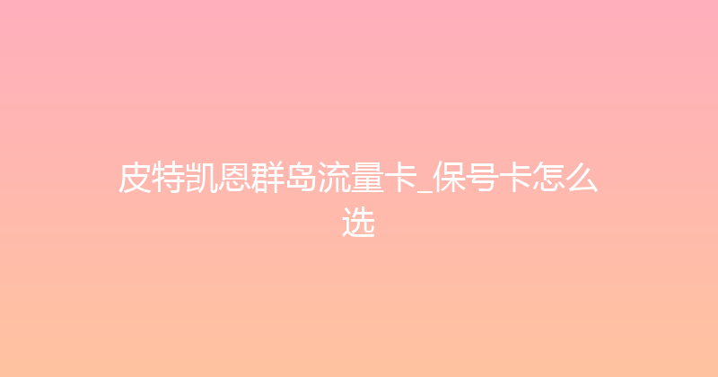 皮特凯恩群岛流量卡_保号卡怎么选 