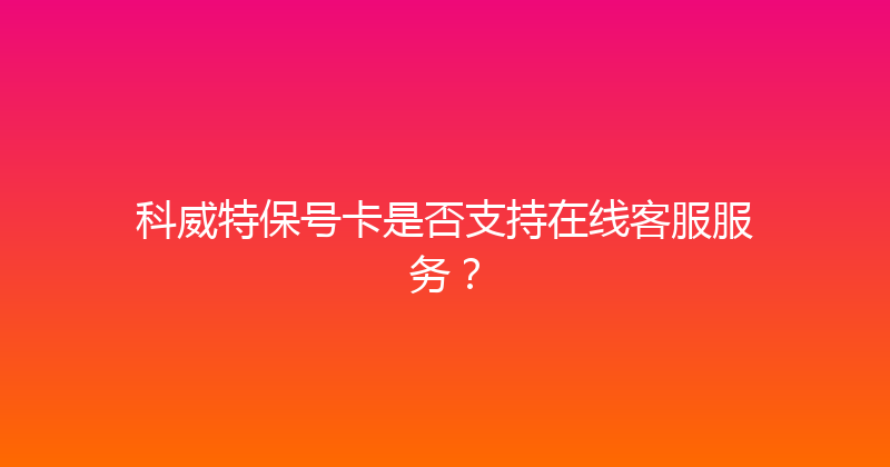 科威特保号卡是否支持在线客服服务？ 