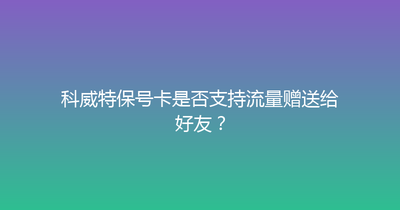 科威特保号卡是否支持流量赠送给好友？ 