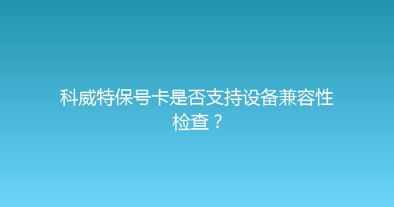 科威特保号卡是否支持设备兼容性检查？ 