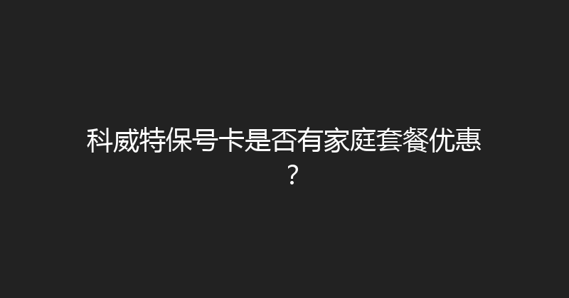 科威特保号卡是否有家庭套餐优惠？ 