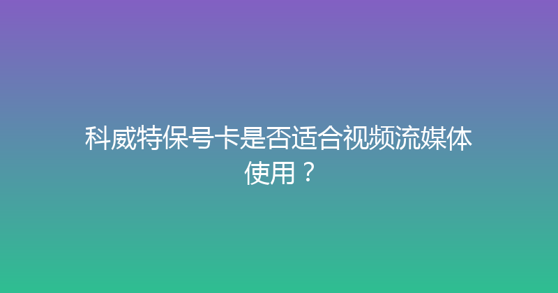 科威特保号卡是否适合视频流媒体使用？ 