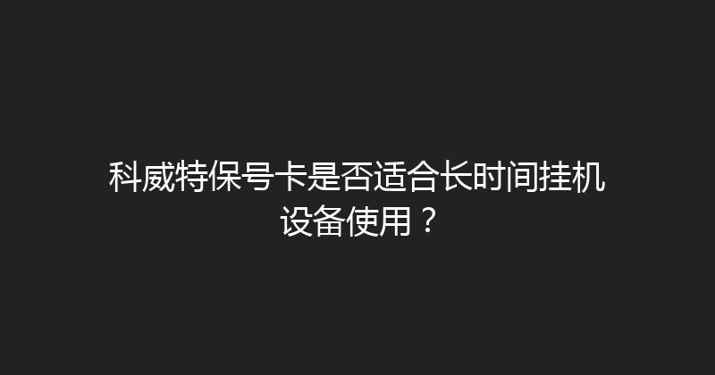 科威特保号卡是否适合长时间挂机设备使用？ 