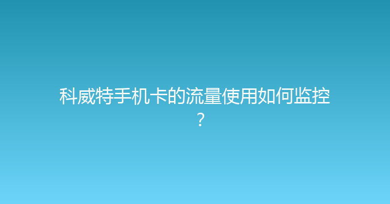 科威特手机卡的流量使用如何监控？ 