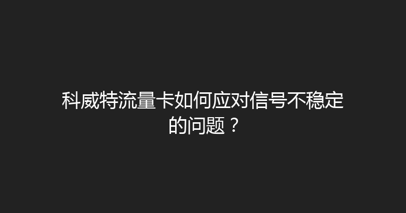 科威特流量卡如何应对信号不稳定的问题？ 